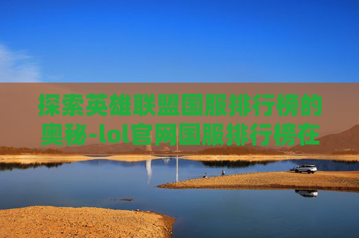 探索英雄联盟国服排行榜的奥秘-lol官网国服排行榜在哪看