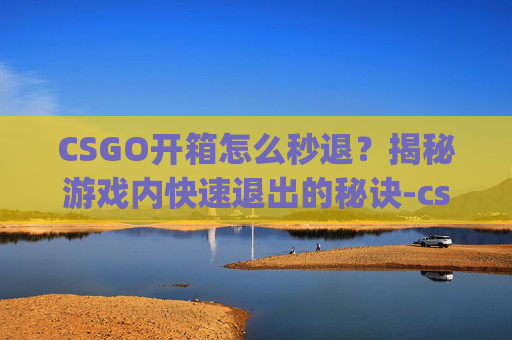 CSGO开箱怎么秒退?揭秘游戏内快速退出的秘诀-csgo开箱怎么秒开 CSGO开箱怎么秒退?揭秘游戏内快速退出的秘诀-csgo开箱怎么秒开