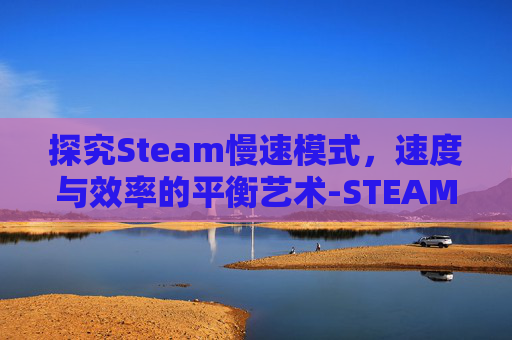 探究Steam慢速模式,速度与效率的平衡艺术-STEAM速度慢下载入口 探究Steam慢速模式,速度与效率的平衡艺术-STEAM速度慢下载入口