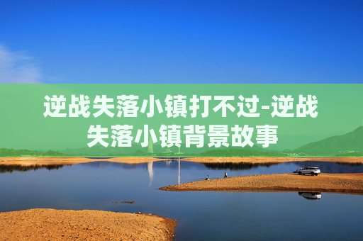 逆战失落小镇打不过-逆战失落小镇背景故事