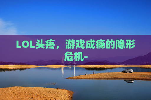 LOL头疼，游戏成瘾的隐形危机-