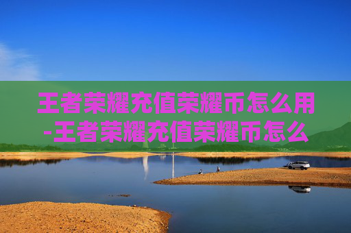 王者荣耀充值荣耀币怎么用-王者荣耀充值荣耀币怎么用不了 王者荣耀充值荣耀币怎么用-王者荣耀充值荣耀币怎么用不了