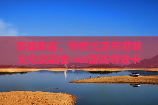 英雄联盟，特有元素与游戏文化的融合-lol游戏特效卡顿怎么解决