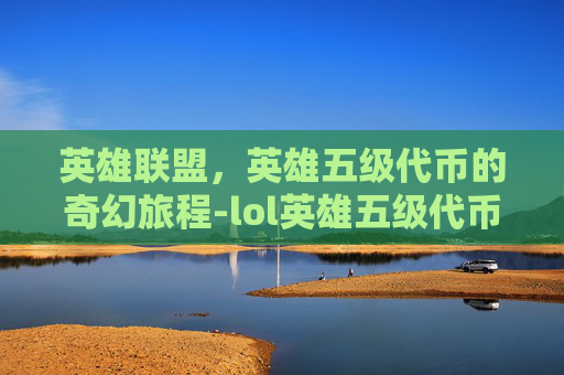 英雄联盟，英雄五级代币的奇幻旅程-lol英雄五级代币多少钱