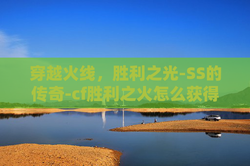 穿越火线,胜利之光-SS的传奇-cf胜利之火怎么获得 穿越火线,胜利之光-SS的传奇-cf胜利之火怎么获得