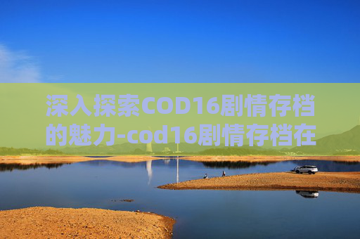 深入探索COD16剧情存档的魅力-cod16剧情存档在哪 深入探索COD16剧情存档的魅力-cod16剧情存档在哪