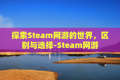探索Steam网游的世界，区别与选择-Steam网游