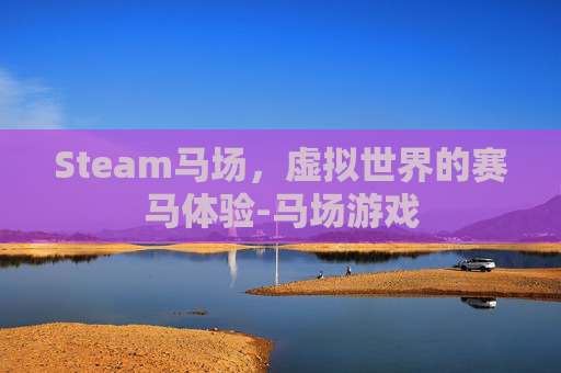Steam马场,虚拟世界的赛马体验-马场游戏 Steam马场,虚拟世界的赛马体验-马场游戏