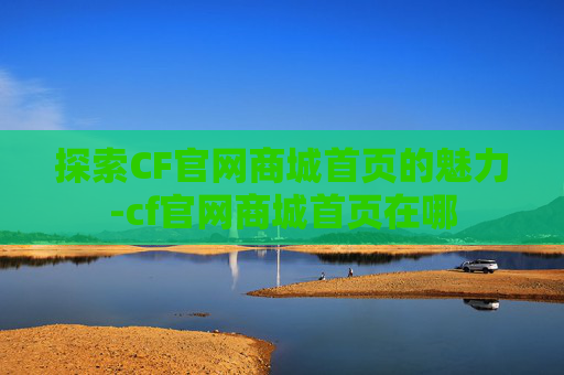 探索CF官网商城首页的魅力-cf官网商城首页在哪 探索CF官网商城首页的魅力-cf官网商城首页在哪