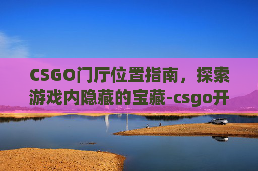 CSGO门厅位置指南,探索游戏内隐藏的宝藏-csgo开门 CSGO门厅位置指南,探索游戏内隐藏的宝藏-csgo开门