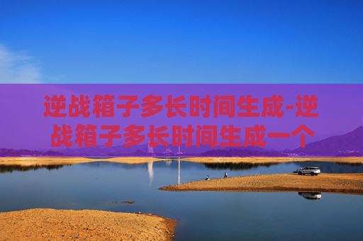 逆战箱子多长时间生成-逆战箱子多长时间生成一个