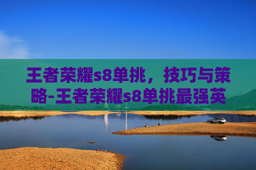 王者荣耀s8单挑，技巧与策略-王者荣耀s8单挑最强英雄