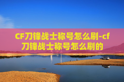 CF刀锋战士称号怎么刷-cf刀锋战士称号怎么刷的