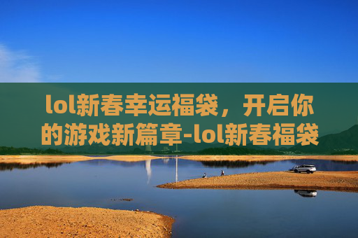 lol新春幸运福袋，开启你的游戏新篇章-lol新春福袋活动