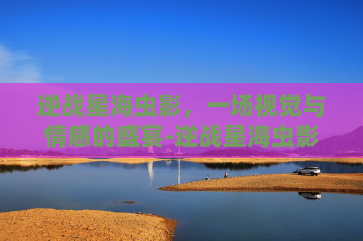 逆战星海虫影，一场视觉与情感的盛宴-逆战星海虫影是什么电影啊