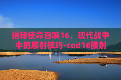 揭秘使命召唤16，现代战争中的腰射技巧-cod16腰射什么意思