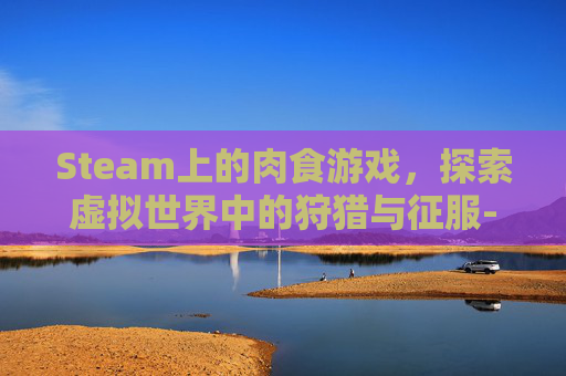 Steam上的肉食游戏，探索虚拟世界中的狩猎与征服-想吃肉的游戏名字