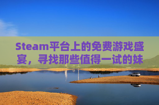 Steam平台上的免费游戏盛宴，寻找那些值得一试的妹子免费游戏-steam免费的美女游戏