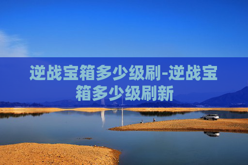 逆战宝箱多少级刷-逆战宝箱多少级刷新