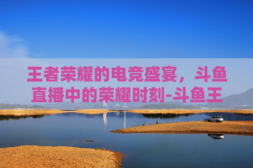 王者荣耀的电竞盛宴，斗鱼直播中的荣耀时刻-斗鱼王者荣耀封面是谁