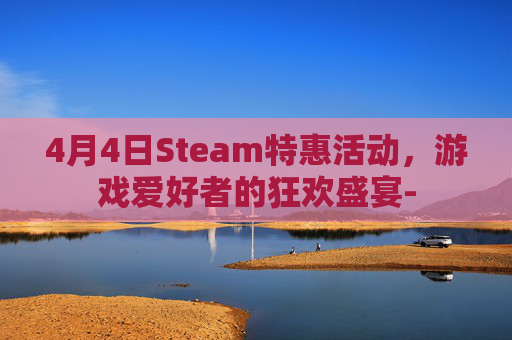 4月4日Steam特惠活动,游戏爱好者的狂欢盛宴- 4月4日Steam特惠活动,游戏爱好者的狂欢盛宴-