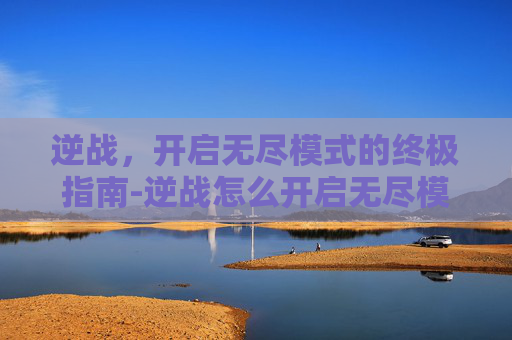 逆战,开启无尽模式的终极指南-逆战怎么开启无尽模式 逆战,开启无尽模式的终极指南-逆战怎么开启无尽模式