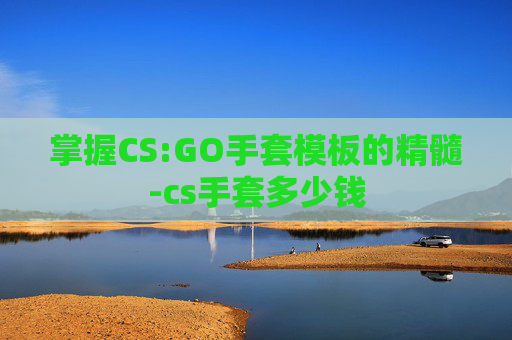 掌握CS:GO手套模板的精髓-cs手套多少钱 掌握CS:GO手套模板的精髓-cs手套多少钱