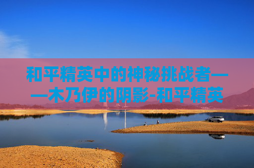 和平精英中的神秘挑战者——木乃伊的阴影-和平精英怕人的木乃伊图片