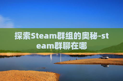 探索Steam群组的奥秘-steam群聊在哪
