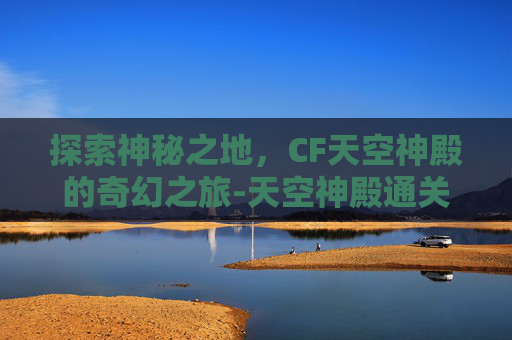 探索神秘之地,CF天空神殿的奇幻之旅-天空神殿通关攻略 探索神秘之地,CF天空神殿的奇幻之旅-天空神殿通关攻略
