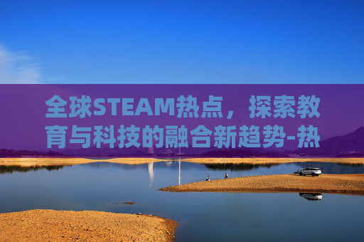 全球STEAM热点,探索教育与科技的融合新趋势-热点玩steam游戏耗流量吗 全球STEAM热点,探索教育与科技的融合新趋势-热点玩steam游戏耗流量吗