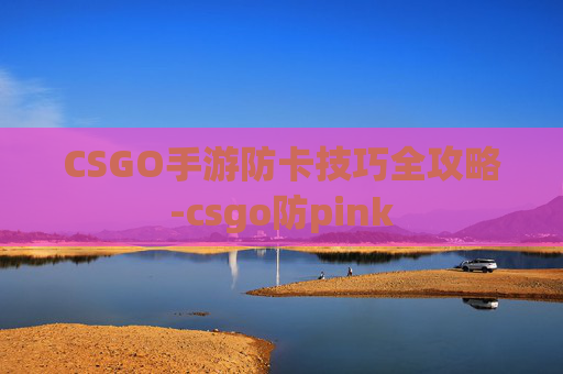 CSGO手游防卡技巧全攻略-csgo防pink