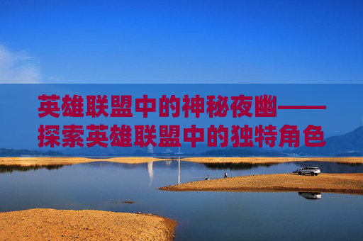 英雄联盟中的神秘夜幽——探索英雄联盟中的独特角色-