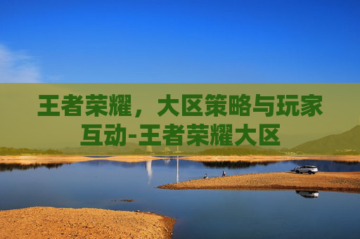 王者荣耀，大区策略与玩家互动-王者荣耀大区
