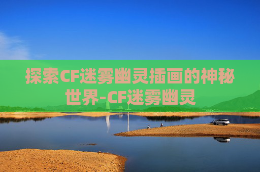 探索CF迷雾幽灵插画的神秘世界-CF迷雾幽灵