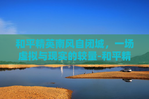 和平精英南风自闭城，一场虚拟与现实的较量-和平精英自闭城是哪里