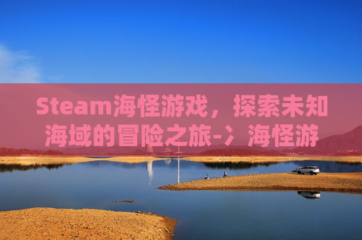 Steam海怪游戏，探索未知海域的冒险之旅-冫海怪游戏