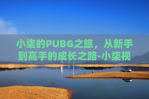 小柒的PUBG之旅，从新手到高手的成长之路-小柒视频