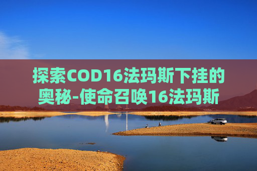 探索COD16法玛斯下挂的奥秘-使命召唤16法玛斯
