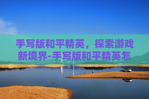 手写版和平精英,探索游戏新境界-手写版和平精英怎么画 手写版和平精英,探索游戏新境界-手写版和平精英怎么画
