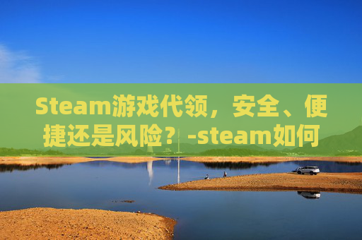 Steam游戏代领,安全、便捷还是风险?-steam如何代码领取游戏 Steam游戏代领,安全、便捷还是风险?-steam如何代码领取游戏