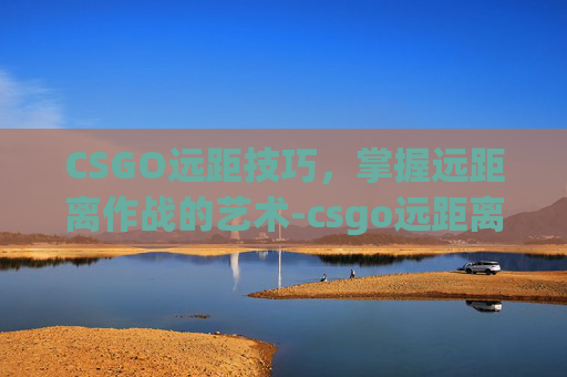 CSGO远距技巧,掌握远距离作战的艺术-csgo远距离吸枪 CSGO远距技巧,掌握远距离作战的艺术-csgo远距离吸枪