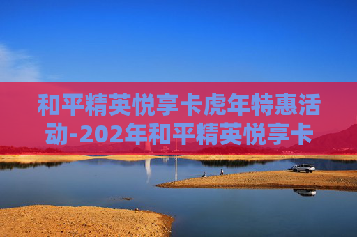 和平精英悦享卡虎年特惠活动-202年和平精英悦享卡