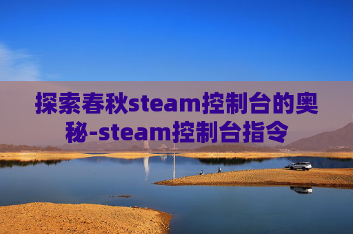 探索春秋steam控制台的奥秘-steam控制台指令