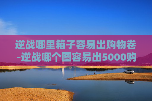 逆战哪里箱子容易出购物卷-逆战哪个图容易出5000购物券 逆战哪里箱子容易出购物卷-逆战哪个图容易出5000购物券