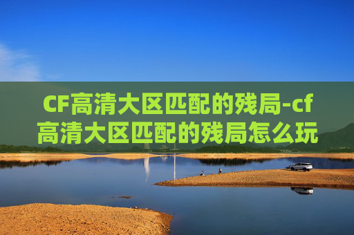 CF高清大区匹配的残局-cf高清大区匹配的残局怎么玩