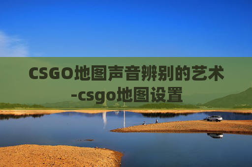 CSGO地图声音辨别的艺术-csgo地图设置 CSGO地图声音辨别的艺术-csgo地图设置