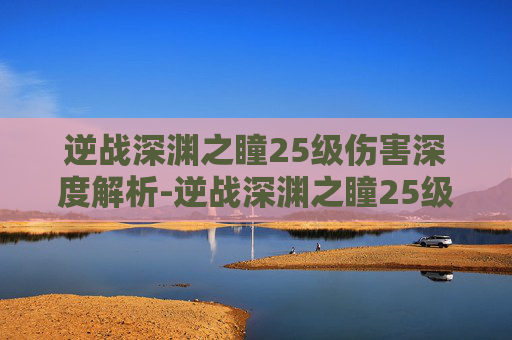 逆战深渊之瞳25级伤害深度解析-逆战深渊之瞳25级伤害多少