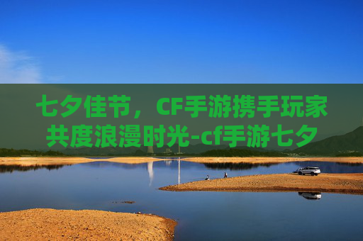 七夕佳节，CF手游携手玩家共度浪漫时光-cf手游七夕充值活动在哪