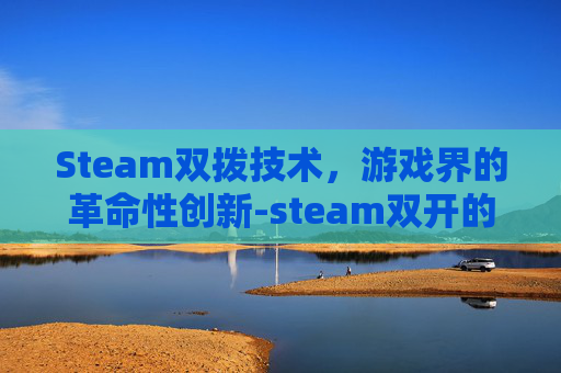 Steam双拨技术，游戏界的革命性创新-steam双开的具体步骤